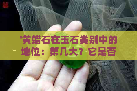 '黄蜡石在玉石类别中的地位：第几大？它是否是黄玉的一种？'