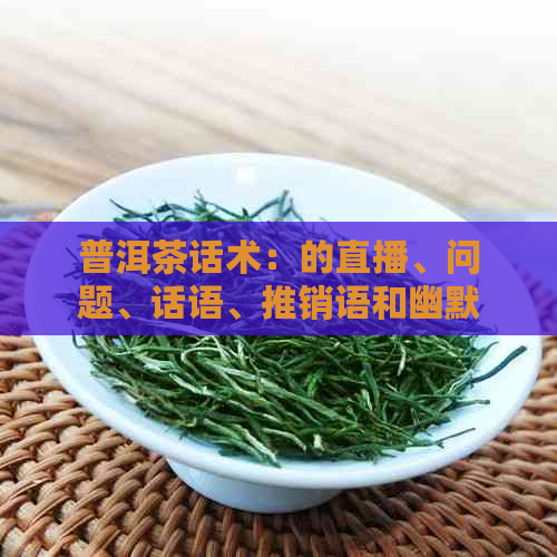 普洱茶话术：的直播、问题、话语、推销语和幽默传语