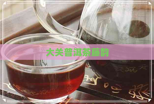 大关普洱茶藤韵