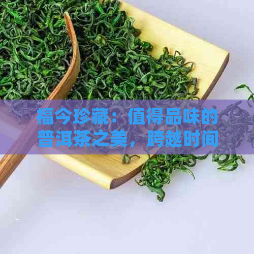 福今珍藏：值得品味的普洱茶之美，跨越时间与空间的历韵味