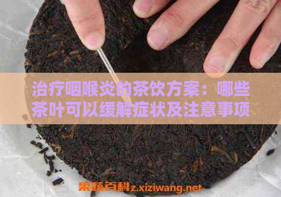 治疗咽喉炎的茶饮方案：哪些茶叶可以缓解症状及注意事项