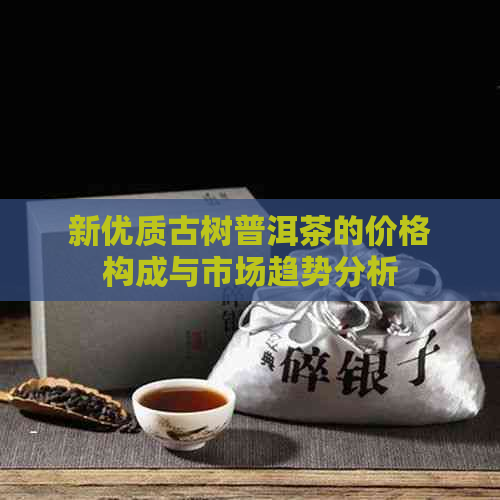 新优质古树普洱茶的价格构成与市场趋势分析