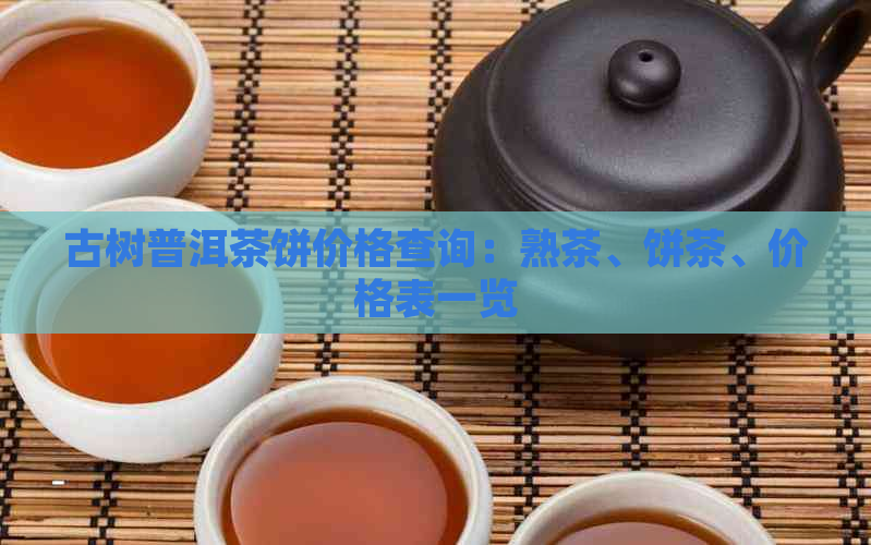 古树普洱茶饼价格查询：熟茶、饼茶、价格表一览