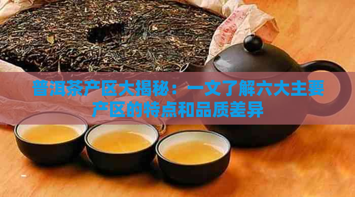 普洱茶产区大揭秘：一文了解六大主要产区的特点和品质差异