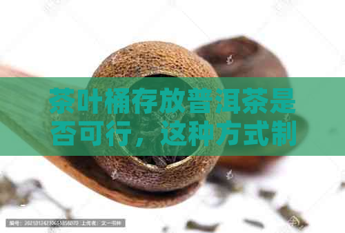 茶叶桶存放普洱茶是否可行，这种方式制作的普洱茶口感如何？