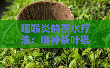 咽喉炎的茶水疗法：哪种茶叶搭配，如何泡制才能快速缓解症状？