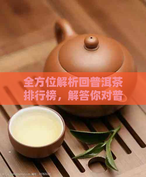 全方位解析回普洱茶排行榜，解答你对普洱茶的所有疑问