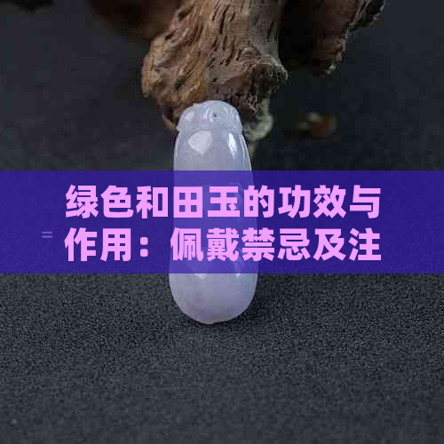 绿色和田玉的功效与作用：佩戴禁忌及注意事项