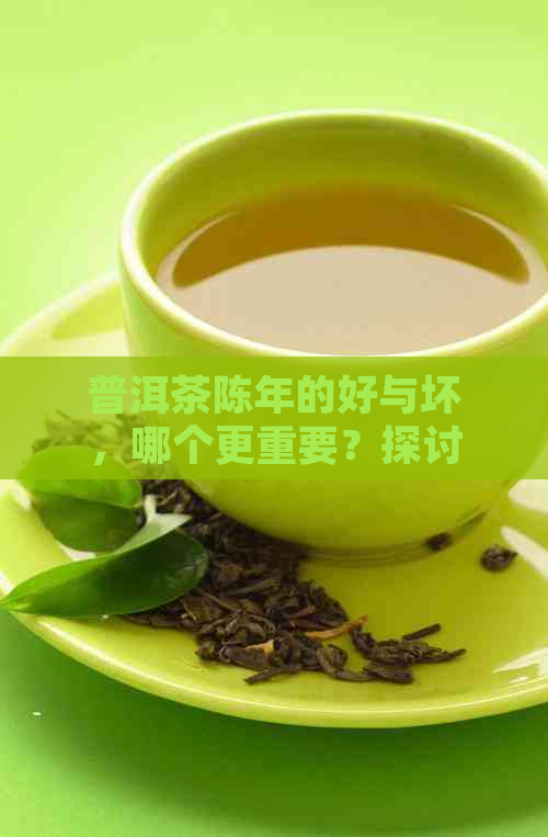 普洱茶陈年的好与坏，哪个更重要？探讨普洱茶年限对品质的影响