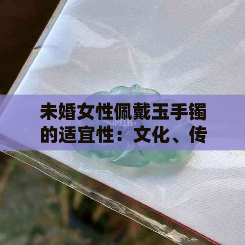 未婚女性佩戴玉手镯的适宜性：文化、传统与个人风格的交融