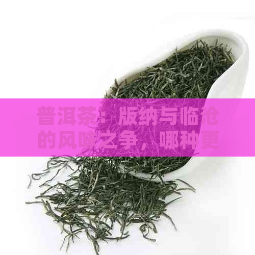 普洱茶：版纳与临沧的风味之争，哪种更好喝？