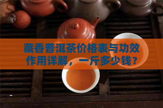 藏香普洱茶价格表与功效作用详解，一斤多少钱？