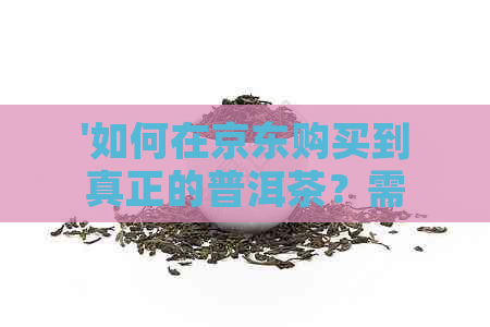 '如何在京东购买到真正的普洱茶？需要注意哪些问题？'