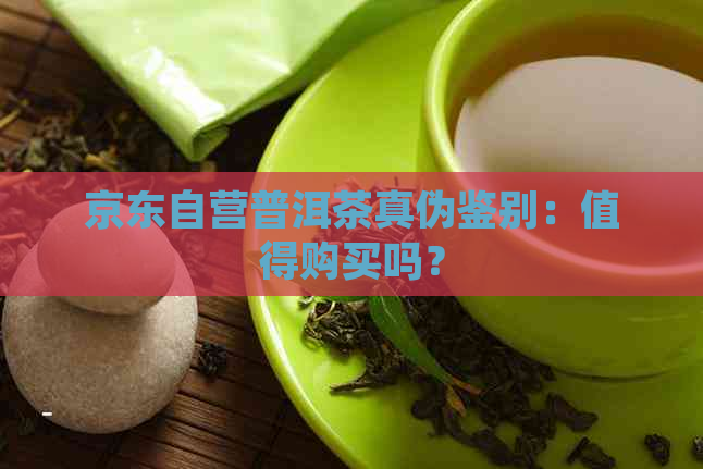 京东自营普洱茶真伪鉴别：值得购买吗？