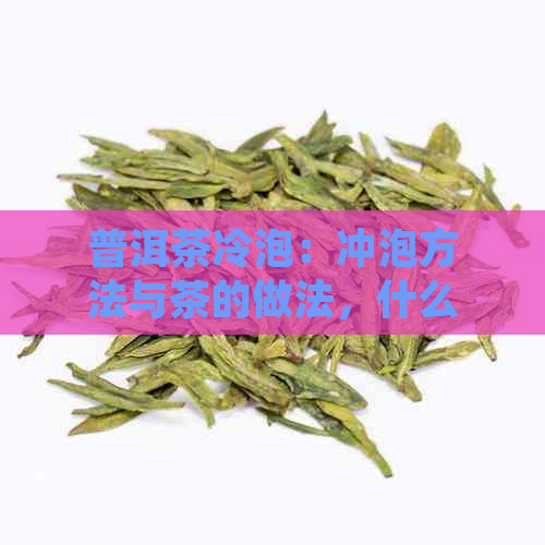 普洱茶冷泡：冲泡方法与茶的做法，什么情况下适合冷泡？