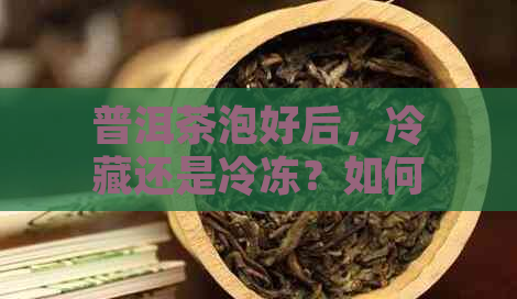 普洱茶泡好后，冷藏还是冷冻？如何保存普洱茶的方式