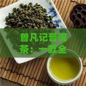 曾凡记普洱茶：一款全面解析的茶叶，让你了解从种植到品鉴的各个环节与特点