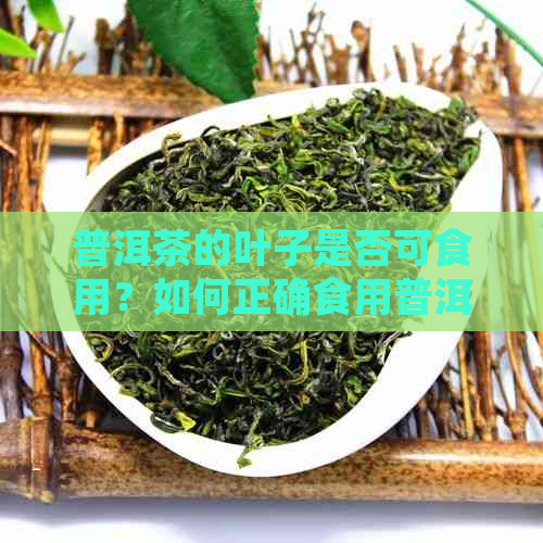 普洱茶的叶子是否可食用？如何正确食用普洱茶中的叶子以获取效果？