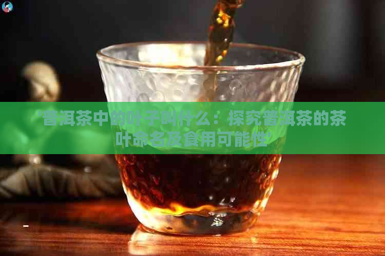 '普洱茶中的叶子叫什么：探究普洱茶的茶叶命名及食用可能性'