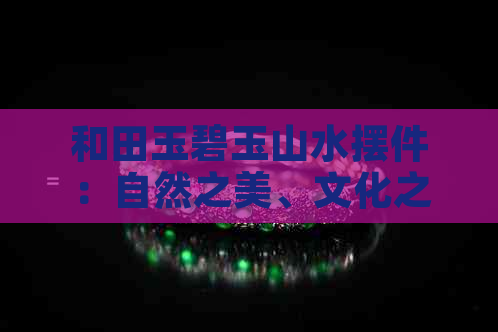 和田玉碧玉山水摆件：自然之美、文化之韵与人生哲学的融合