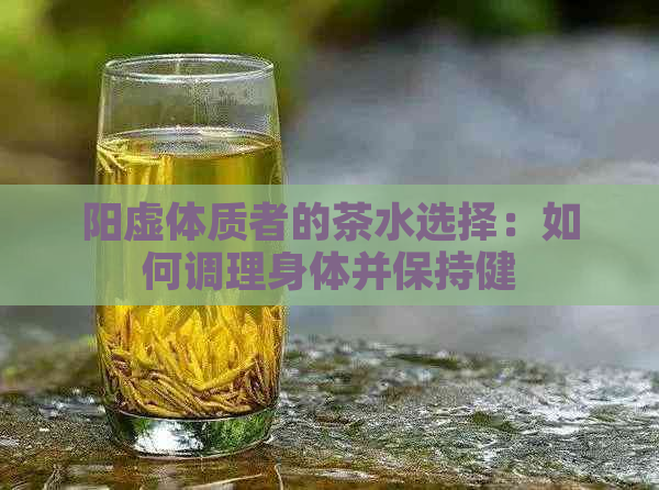 阳虚体质者的茶水选择：如何调理身体并保持健