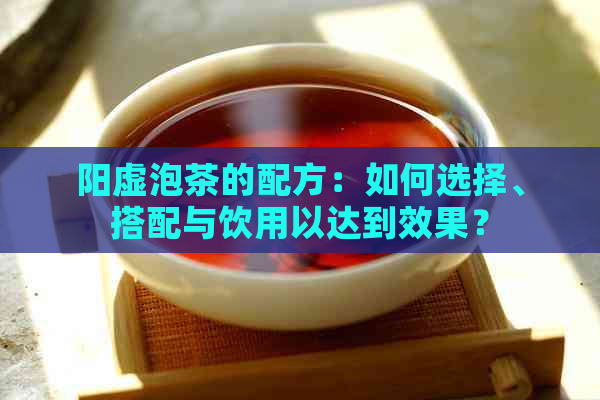 阳虚泡茶的配方：如何选择、搭配与饮用以达到效果？