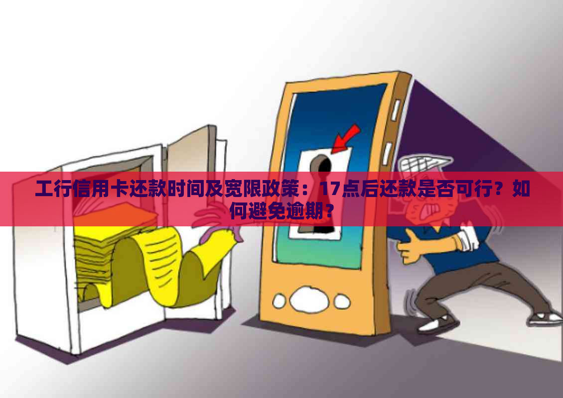 工行信用卡还款时间及宽限政策：17点后还款是否可行？如何避免逾期？