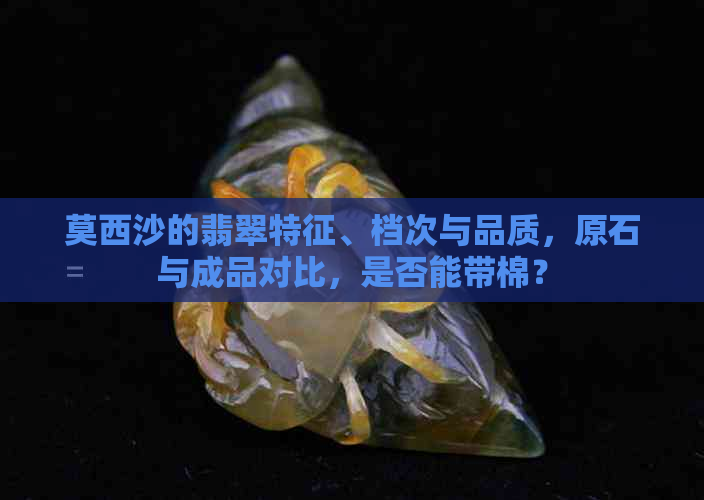 莫西沙的翡翠特征、档次与品质，原石与成品对比，是否能带棉？