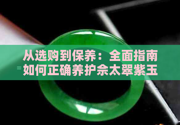 从选购到保养：全面指南如何正确养护佘太翠紫玉手镯，让其焕发光彩