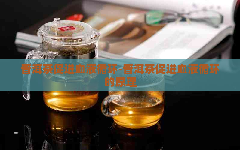 普洱茶促进血液循环-普洱茶促进血液循环的原理