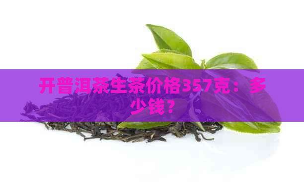 开普洱茶生茶价格357克：多少钱？