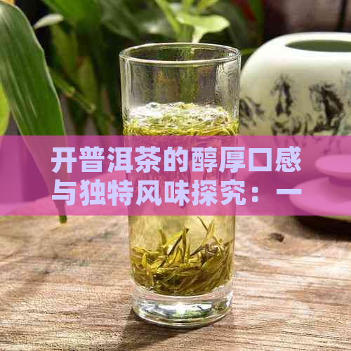 开普洱茶的醇厚口感与独特风味探究：一款让人回味无穷的茶叶体验