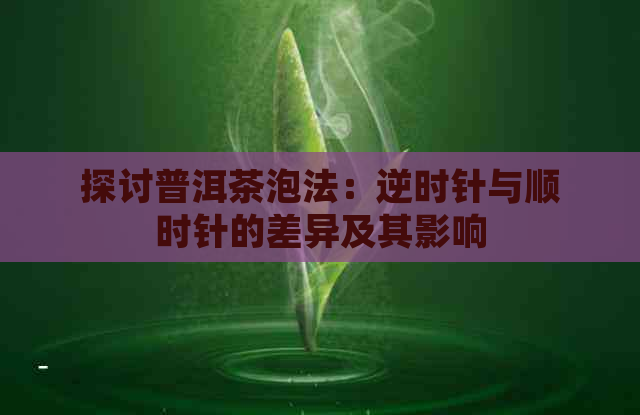 探讨普洱茶泡法：逆时针与顺时针的差异及其影响