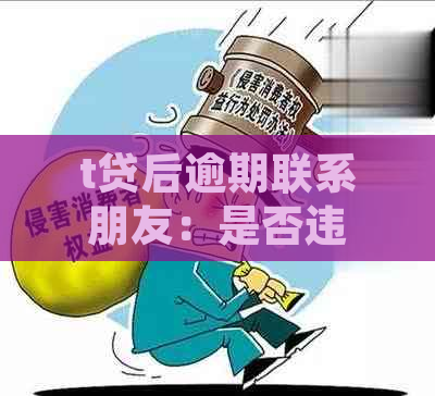 t贷后逾期联系朋友：是否违法？会不会影响到联系人？