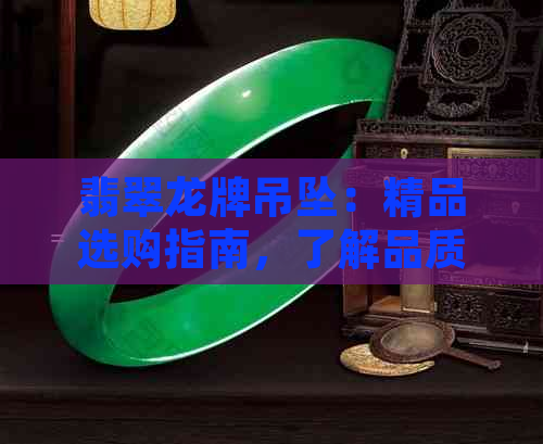 翡翠龙牌吊坠：精品选购指南，了解品质与保养方法，收藏价值全方位解析