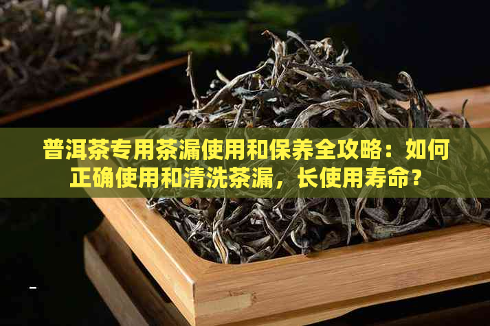 普洱茶专用茶漏使用和保养全攻略：如何正确使用和清洗茶漏，长使用寿命？