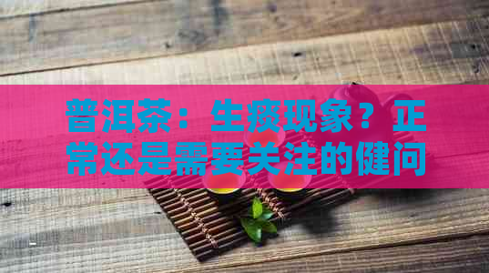 普洱茶：生痰现象？正常还是需要关注的健问题？