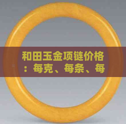 和田玉金项链价格：每克、每条、每个，以及和田玉项链的价格。