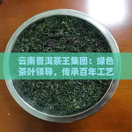 云南普洱茶王集团：绿色茶叶领导，传承百年工艺，打造高端茶产业