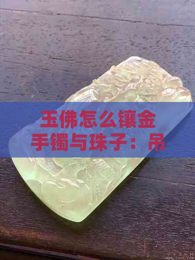 玉佛怎么镶金手镯与珠子：吊坠的完美结合