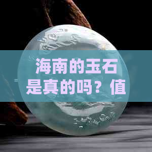 海南的玉石是真的吗？值钱吗？是什么样的？能买吗？