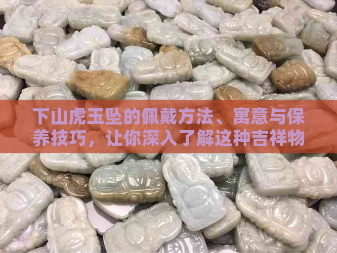 下山虎玉坠的佩戴方法、寓意与保养技巧，让你深入了解这种吉祥物的全貌