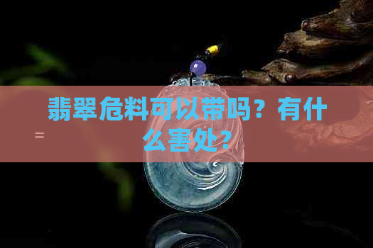 翡翠危料可以带吗？有什么害处？