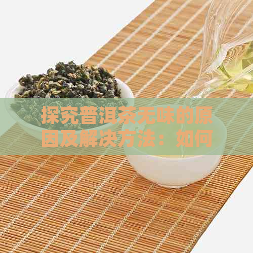 探究普洱茶无味的原因及解决方法：如何让普洱茶味道更加醇厚？