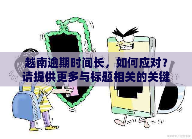 越南逾期时间长，如何应对？请提供更多与标题相关的关键词。