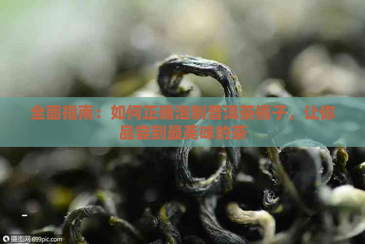 全面指南：如何正确泡制普洱茶橘子，让你品尝到最美味的茶