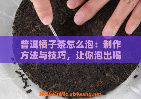 普洱橘子茶怎么泡：制作方法与技巧，让你泡出喝的橘子普洱茶。