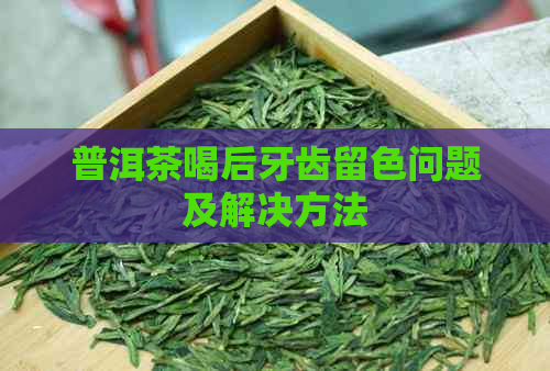 普洱茶喝后牙齿留色问题及解决方法