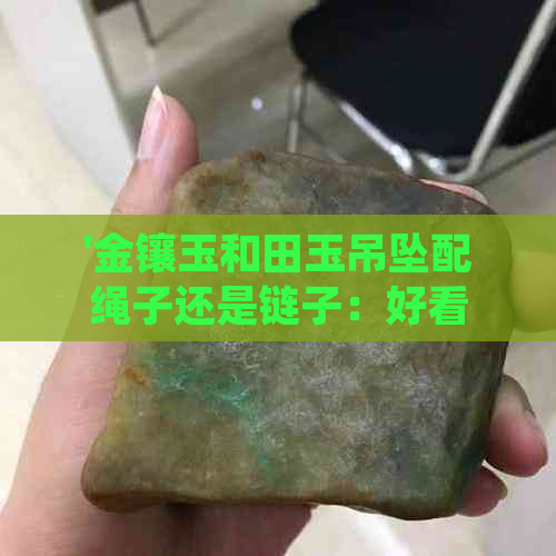 '金镶玉和田玉吊坠配绳子还是链子：好看的搭配及寓意分析，春装搭配建议'