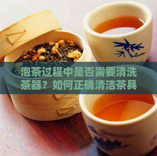 泡茶过程中是否需要清洗茶器？如何正确清洁茶具以确保茶叶品质